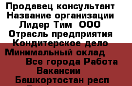 Продавец-консультант › Название организации ­ Лидер Тим, ООО › Отрасль предприятия ­ Кондитерское дело › Минимальный оклад ­ 26 000 - Все города Работа » Вакансии   . Башкортостан респ.,Баймакский р-н